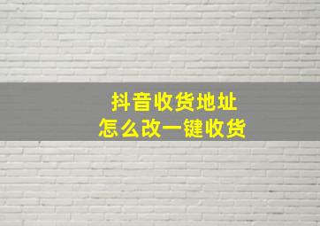 抖音收货地址怎么改一键收货