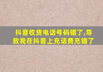 抖音收货电话号码错了,导致我在抖音上充话费充错了