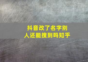 抖音改了名字别人还能搜到吗知乎