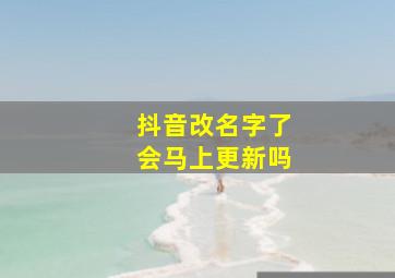 抖音改名字了会马上更新吗