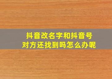 抖音改名字和抖音号对方还找到吗怎么办呢