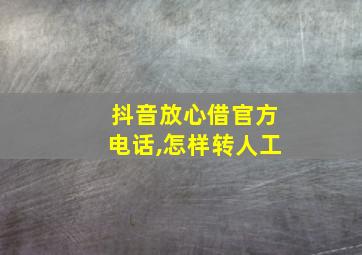 抖音放心借官方电话,怎样转人工