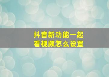 抖音新功能一起看视频怎么设置