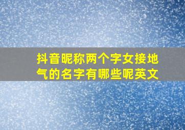 抖音昵称两个字女接地气的名字有哪些呢英文