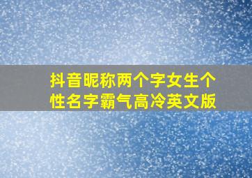 抖音昵称两个字女生个性名字霸气高冷英文版