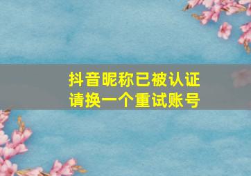 抖音昵称已被认证请换一个重试账号