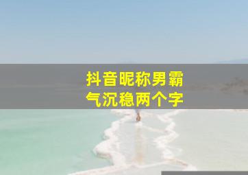 抖音昵称男霸气沉稳两个字