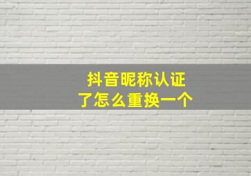 抖音昵称认证了怎么重换一个