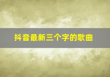 抖音最新三个字的歌曲