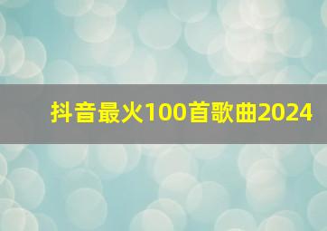 抖音最火100首歌曲2024