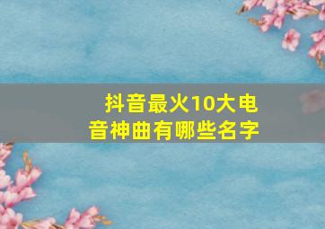 抖音最火10大电音神曲有哪些名字