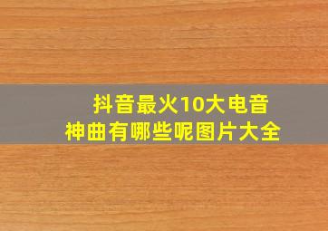 抖音最火10大电音神曲有哪些呢图片大全