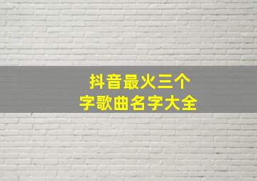 抖音最火三个字歌曲名字大全