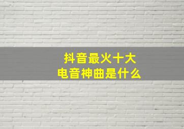 抖音最火十大电音神曲是什么