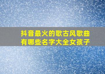 抖音最火的歌古风歌曲有哪些名字大全女孩子