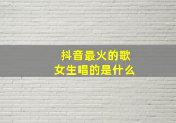 抖音最火的歌女生唱的是什么