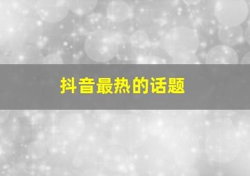 抖音最热的话题