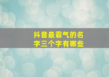 抖音最霸气的名字三个字有哪些