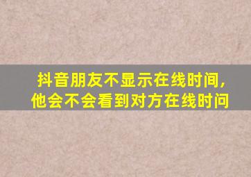 抖音朋友不显示在线时间,他会不会看到对方在线时问