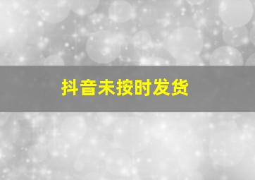 抖音未按时发货