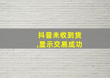 抖音未收到货,显示交易成功