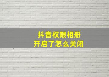 抖音权限相册开启了怎么关闭