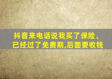 抖音来电话说我买了保险、已经过了免费期,后面要收钱