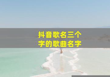 抖音歌名三个字的歌曲名字