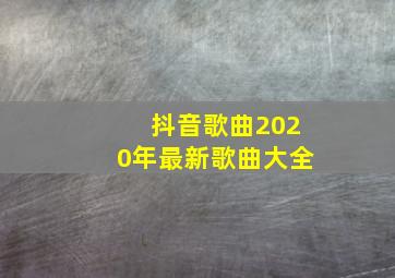 抖音歌曲2020年最新歌曲大全