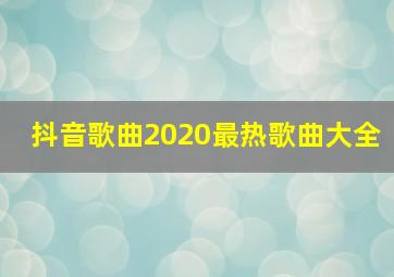 抖音歌曲2020最热歌曲大全