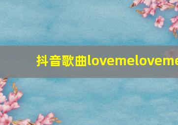 抖音歌曲lovemeloveme