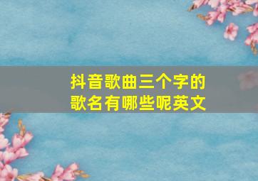 抖音歌曲三个字的歌名有哪些呢英文