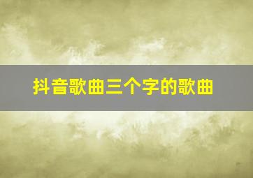 抖音歌曲三个字的歌曲