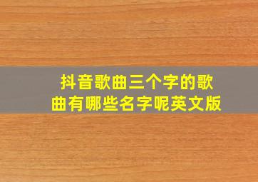 抖音歌曲三个字的歌曲有哪些名字呢英文版