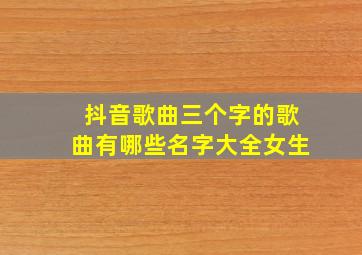 抖音歌曲三个字的歌曲有哪些名字大全女生