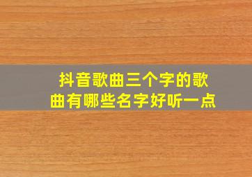 抖音歌曲三个字的歌曲有哪些名字好听一点