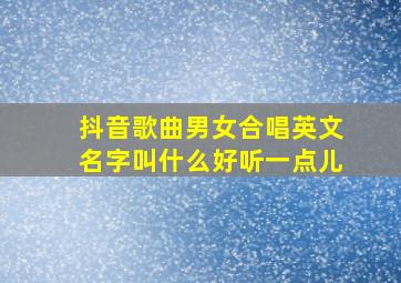 抖音歌曲男女合唱英文名字叫什么好听一点儿