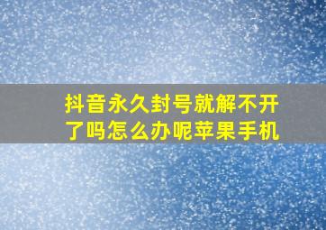 抖音永久封号就解不开了吗怎么办呢苹果手机