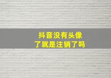 抖音没有头像了就是注销了吗