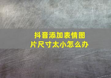 抖音添加表情图片尺寸太小怎么办