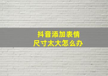 抖音添加表情尺寸太大怎么办