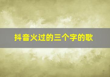 抖音火过的三个字的歌