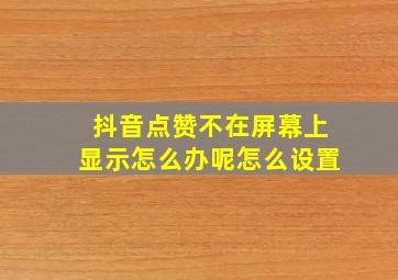 抖音点赞不在屏幕上显示怎么办呢怎么设置