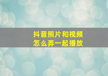 抖音照片和视频怎么弄一起播放