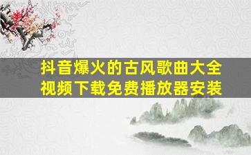 抖音爆火的古风歌曲大全视频下载免费播放器安装