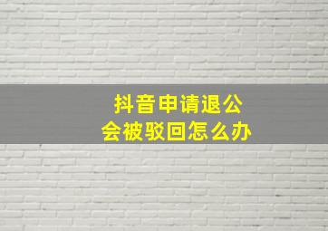 抖音申请退公会被驳回怎么办