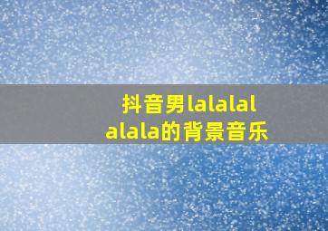 抖音男lalalalalala的背景音乐