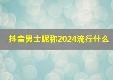 抖音男士昵称2024流行什么