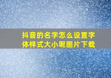 抖音的名字怎么设置字体样式大小呢图片下载