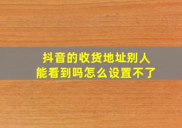 抖音的收货地址别人能看到吗怎么设置不了